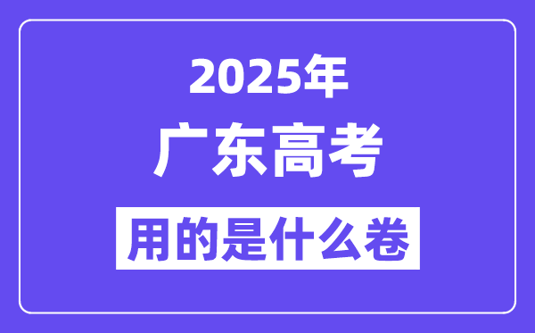 2025年广东高考用的是天下几卷,广东高测验卷是甚么卷？