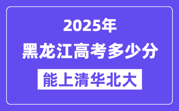 2025黑龙江高考几多分能上清华北大?(含2024年最低分)