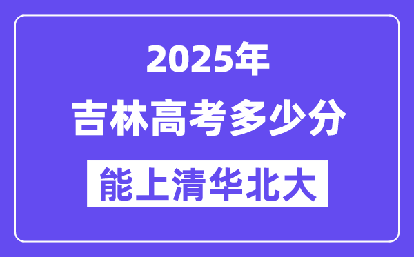 2025吉林高考几多分能上清华北大？(含2024年最低分)