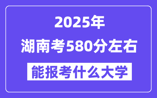 2025年湖南考580分摆布能报考上甚么大学?附位次排名对比表