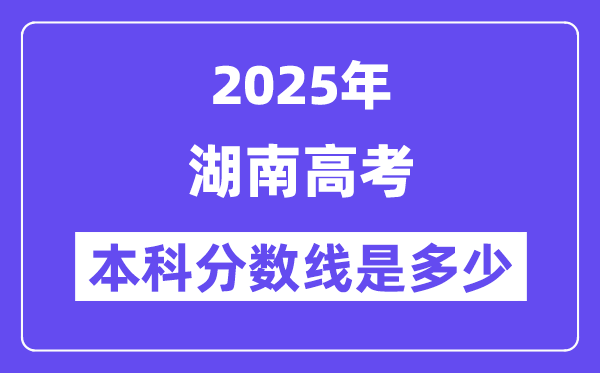 2025湖南高考本科分数线是几多,湖南几多分能够上本科大学?