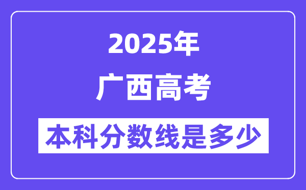 2025广西高考本科分数线是几多,广西几多分能够上本科大学？