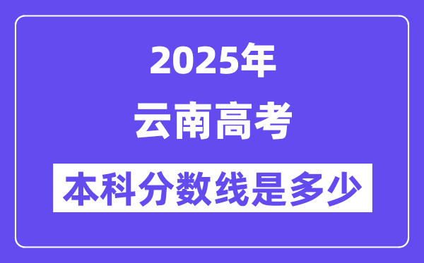 2025云南高考本科分数线是几多,云南几多分能够上本科大学？