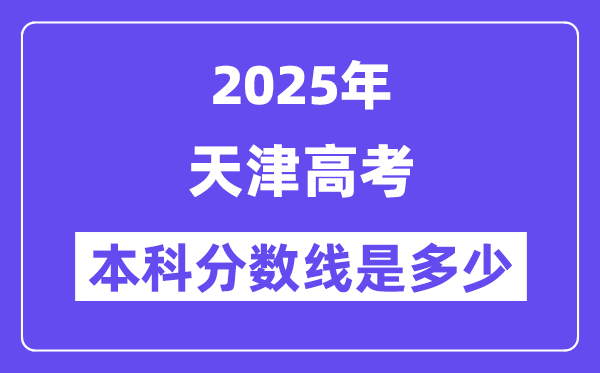 2025天津高考本科分数线是几多,天津几多分能够上本科大学？