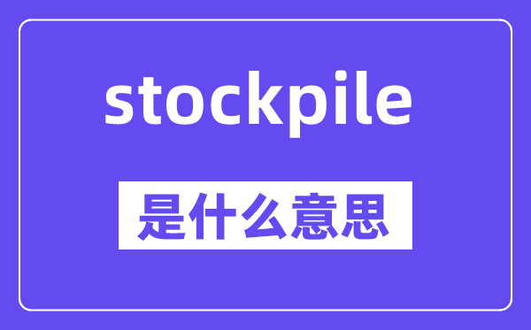 stockpile是甚么意义,stockpile怎样读,中文翻译是甚么