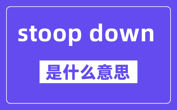stoop down是甚么意义,中文翻译是甚么