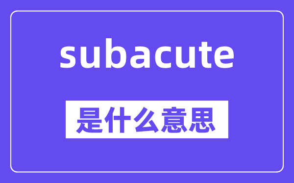 subacute是甚么意义,subacute怎样读,中文翻译是甚么
