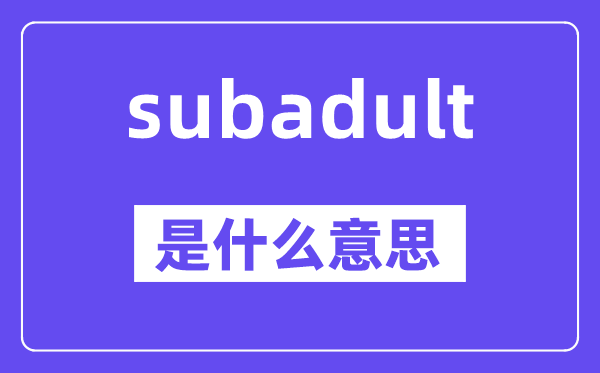 subadult是甚么意义,subadult怎样读,中文翻译是甚么