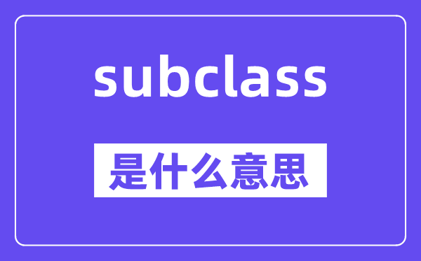 subclass是甚么意义,subclass怎样读,中文翻译是甚么