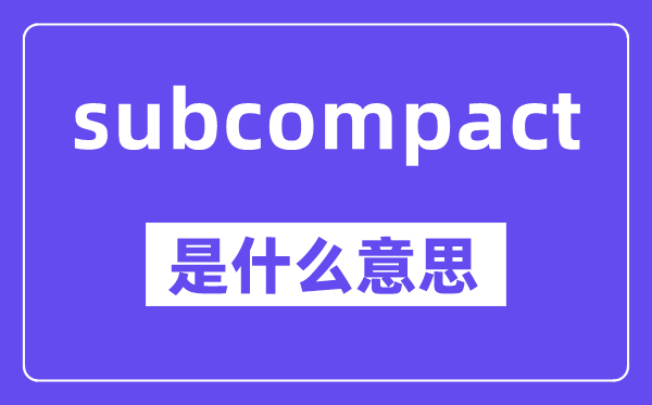subcompact是甚么意义,中文翻译是甚么
