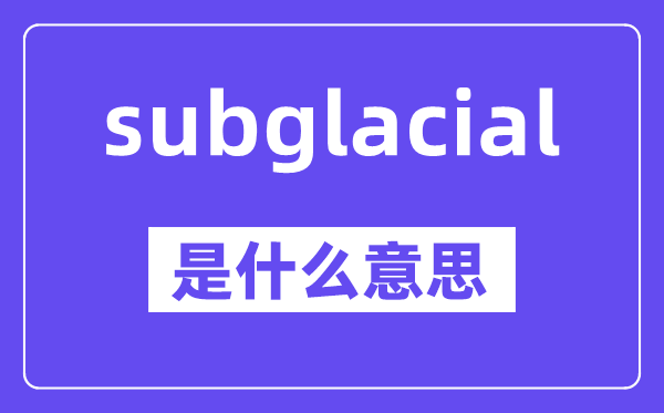 subglacial是甚么意义,中文翻译是甚么