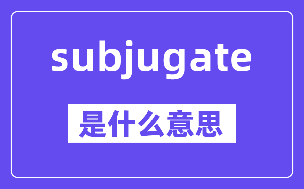 subjugate是甚么意义,中文翻译是甚么