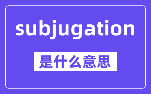 subjugation是甚么意义,中文翻译是甚么