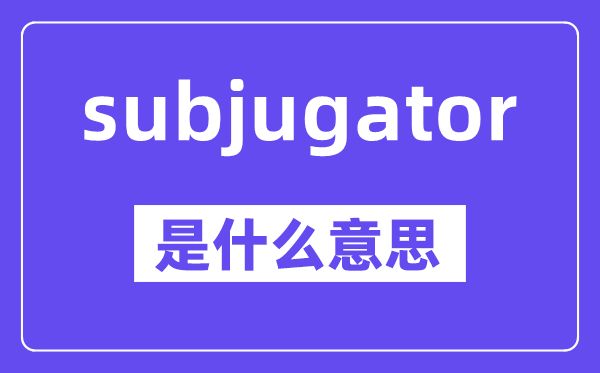 subjugator是甚么意义,中文翻译是甚么