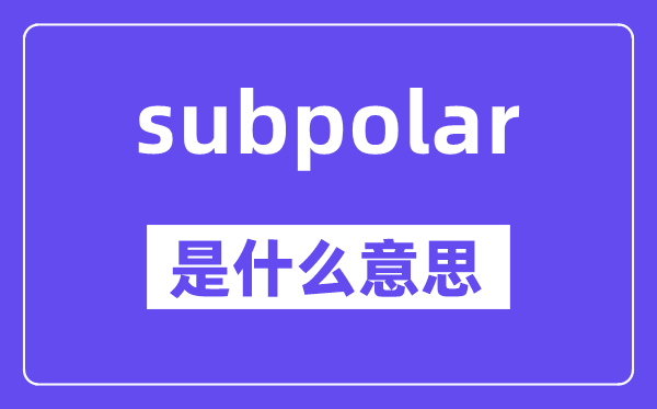 subpolar是甚么意义,subpolar怎样读,中文翻译是甚么