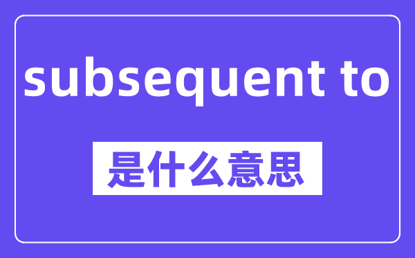 subsequent to是甚么意义,中文翻译是甚么