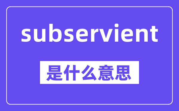 subservient是甚么意义,中文翻译是甚么