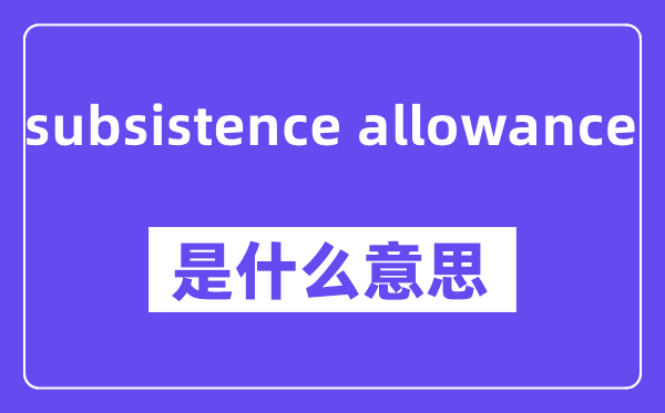 subsistence allowance是甚么意义,中文翻译是甚么