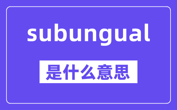 subungual是甚么意义,中文翻译是甚么