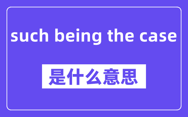 such being the case是甚么意义,中文翻译是甚么