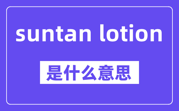 suntan lotion是甚么意义,中文翻译是甚么