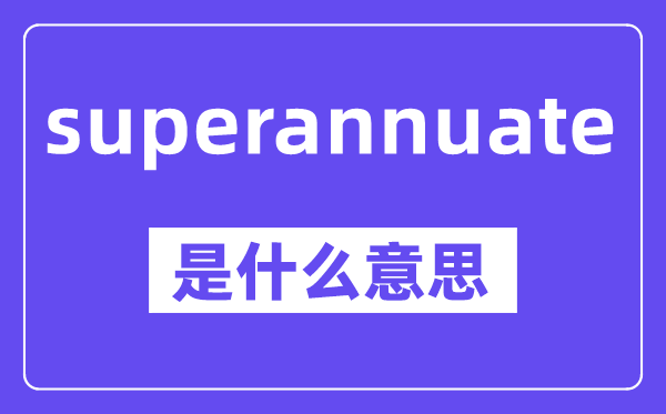 superannuate是甚么意义,中文翻译是甚么