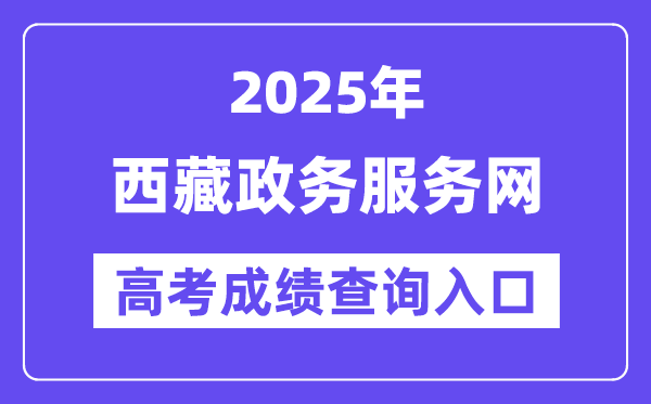 2025年西藏政务办事网高考绩绩查问进口（//www.xzzwfw.gov.cn）