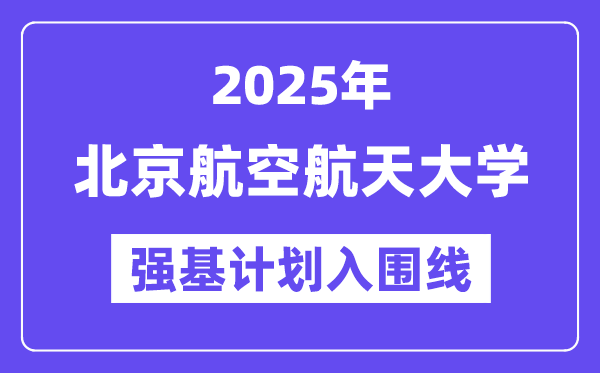 北京航空航天大学2025年强基打算入围分数线一览表(含2024积年)
