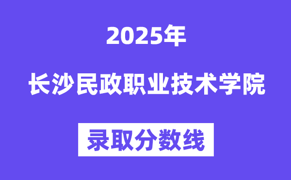 2025长沙民政职业手艺学院登科分数线(含2024年登科环境)