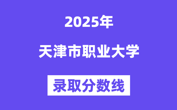 天津市职业大学2025年登科分数线(含2024积年)