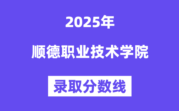 2025顺德职业手艺学院登科分数线（含2024年登科环境）