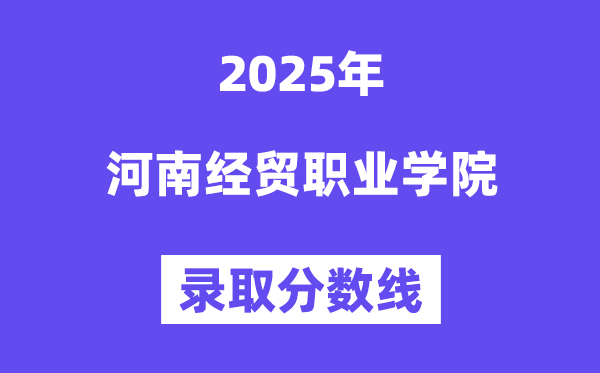 2025河南经贸职业学院登科分数线（含2024年登科环境）