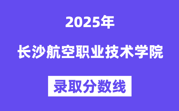2025长沙航空职业手艺学院登科分数线（含2024年登科环境）