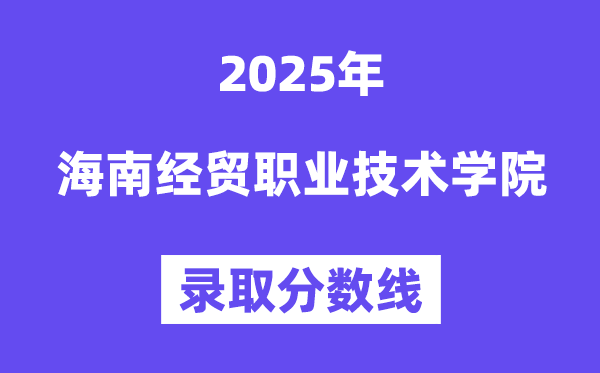 2025海南经贸职业手艺学院登科分数线（含2024年登科环境）