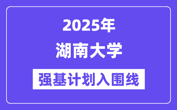 湖南大学2025年强基打算入围分数线一览表（含2024积年）