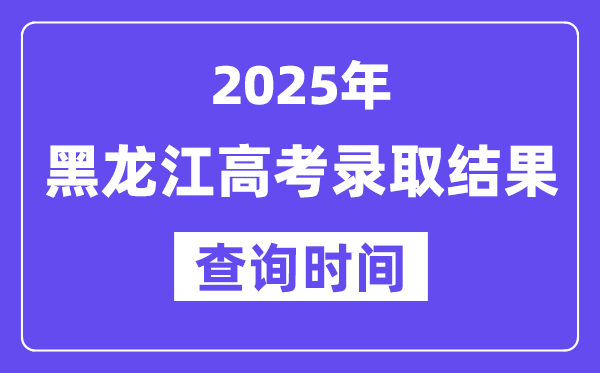 2025黑龙江高考登科成果查问时辰,详细几号查问？