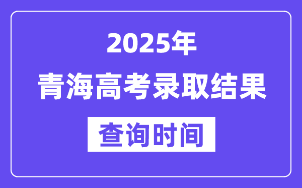 2025青海高考登科成果查问时辰,详细几号查问?