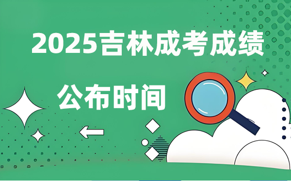 2025年吉林成人高考成就发布时辰,成考分数甚么时辰出来？