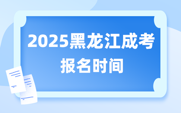 2025年黑龙江成人高考报名时辰,黑龙江成考报名停止到甚么时辰？