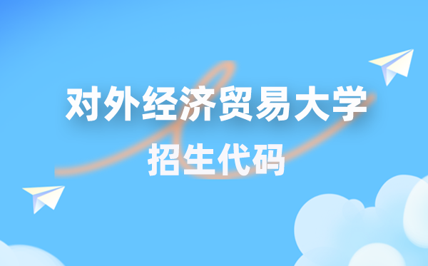 对外经济商业大学招生代码是几多?附专业代码对比表(2026年参考)