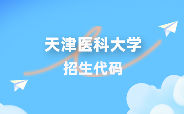 天津医科大学招生代码是几多?附专业代码对比表(2026年参考)