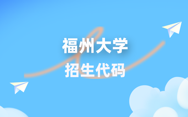 福州大学招生代码是几多？附专业代码对比表(2026年参考)