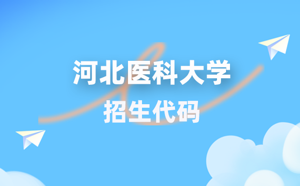 河北医科大学招生代码是几多？附专业代码对比表(2026年参考)