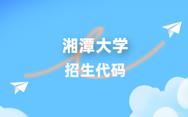 湘潭大学招生代码是几多?附专业代码对比表(2026年参考)