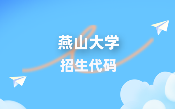 燕山大学招生代码是几多?附专业代码对比表(2026年参考)