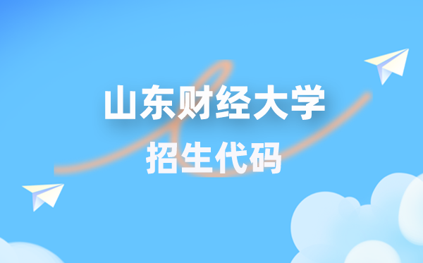 山东财经大学招生代码是几多？附专业代码对比表(2026年参考)