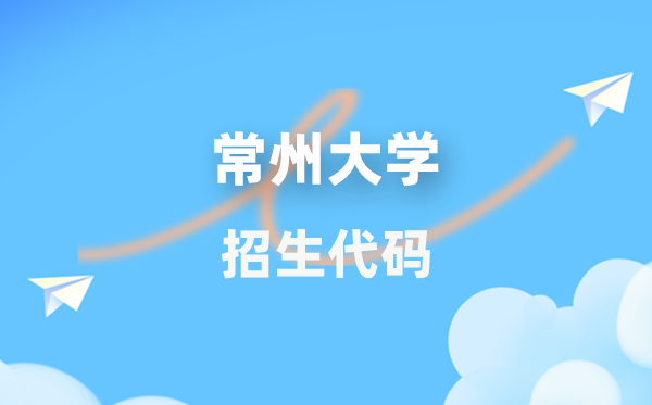常州大学招生代码是几多?附专业代码对比表(2026年参考)