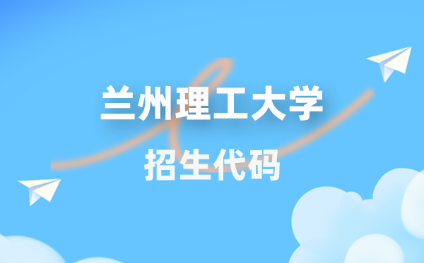 兰州理工大学招生代码是几多？附专业代码对比表(2026年参考)