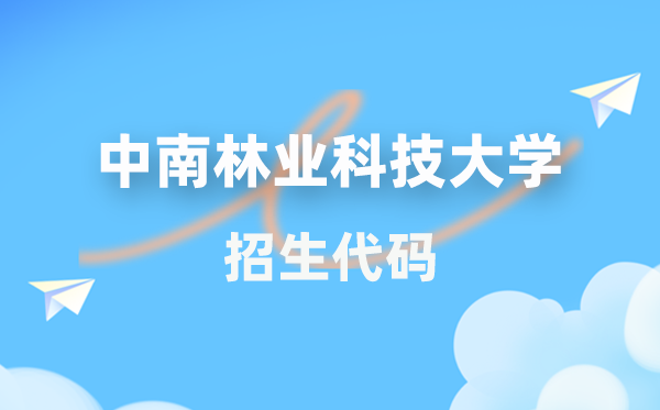 中南林业科技大学招生代码是几多？附专业代码对比表(2026年参考)
