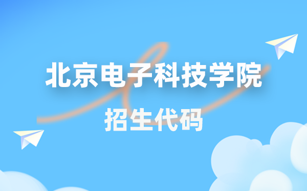 北京电子科技学院招生代码是几多？附专业代码对比表(2026年参考)